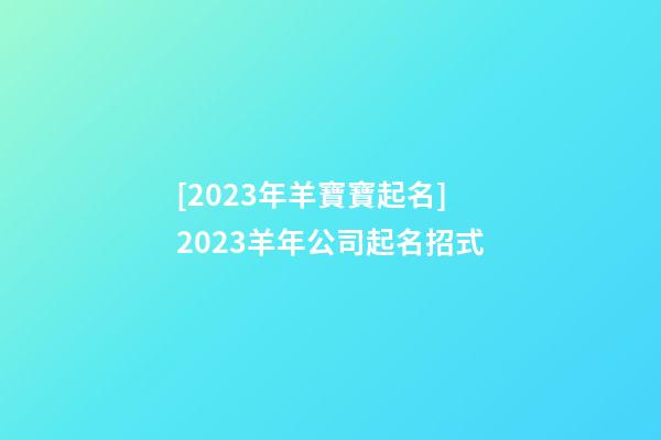 [2023年羊寶寶起名]2023羊年公司起名招式-第1張-公司起名-玄機派